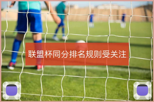 联盟杯同分排名规则受关注