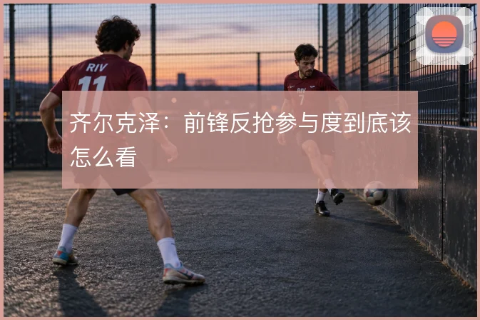 齐尔克泽：前锋反抢参与度到底该怎么看