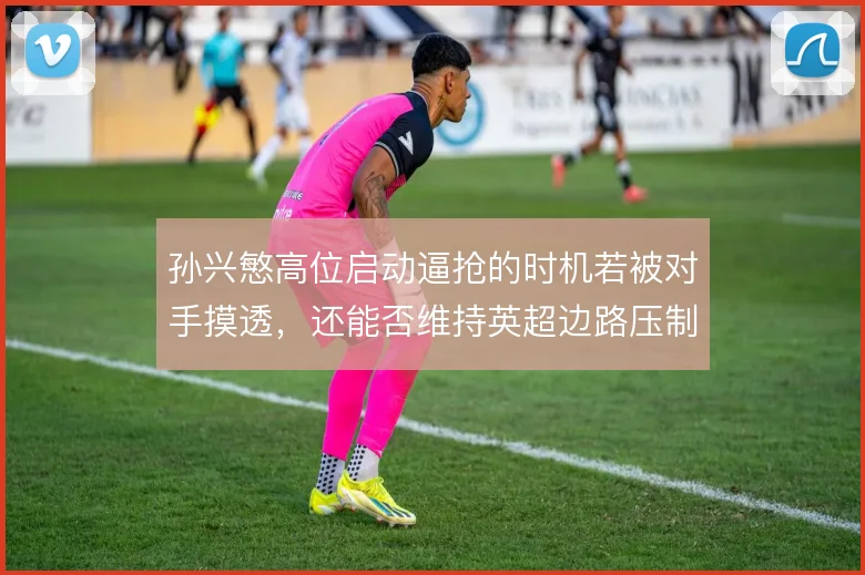 孙兴慜高位启动逼抢的时机若被对手摸透，还能否维持英超边路压制力