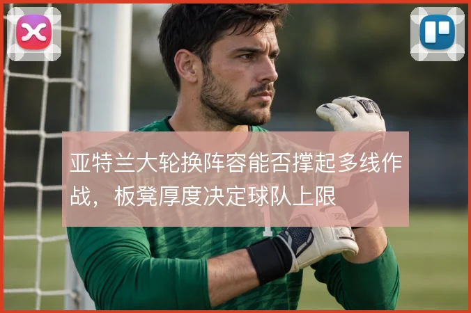 亚特兰大轮换阵容能否撑起多线作战，板凳厚度决定球队上限