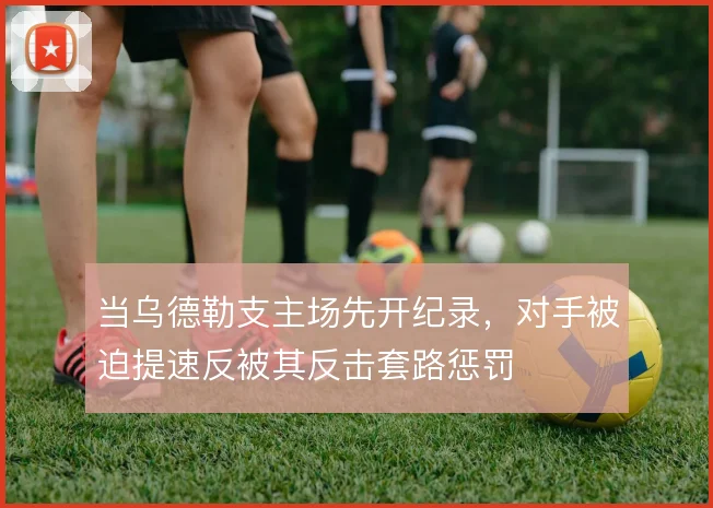 当乌德勒支主场先开纪录,对手被迫提速反被其反击套路惩罚