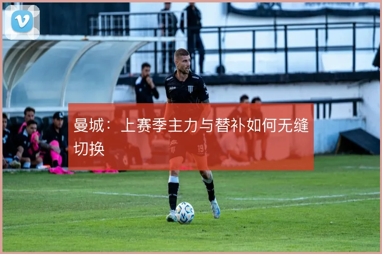 曼城:上赛季主力与替补如何无缝切换