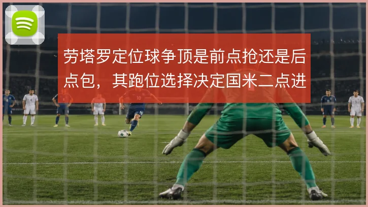 劳塔罗定位球争顶是前点抢还是后点包,其跑位选择决定国米二点进攻效率