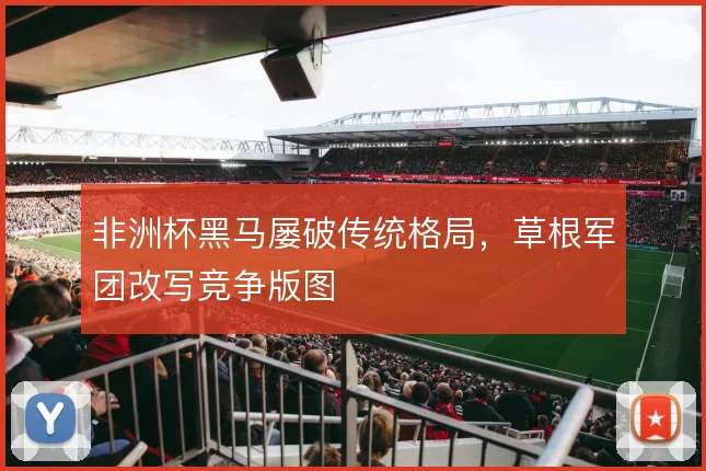 非洲杯黑马屡破传统格局，草根军团改写竞争版图