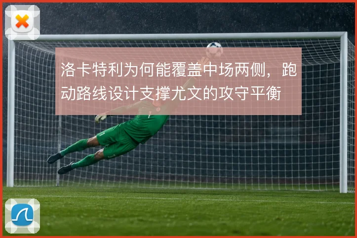 洛卡特利为何能覆盖中场两侧,跑动路线设计支撑尤文的攻守平衡