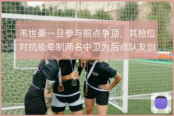 韦世豪一旦参与前点争顶,其抢位对抗能牵制两名中卫为后点队友创造空间