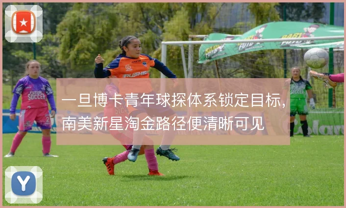 一旦博卡青年球探体系锁定目标，南美新星淘金路径便清晰可见