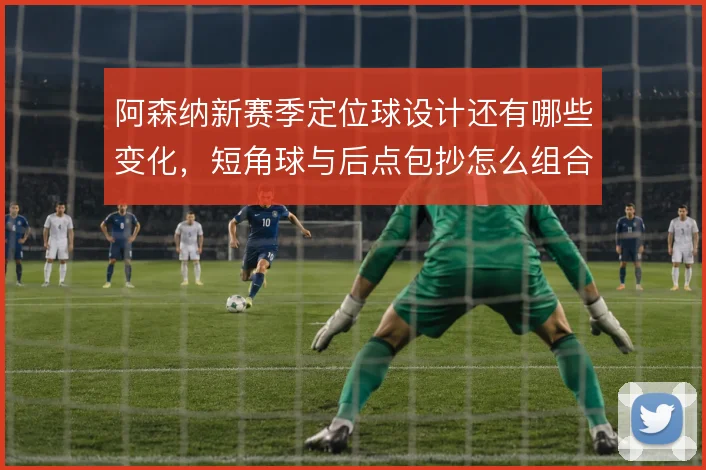 阿森纳新赛季定位球设计还有哪些变化,短角球与后点包抄怎么组合