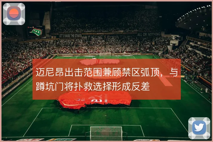 迈尼昂出击范围兼顾禁区弧顶,与蹲坑门将扑救选择形成反差