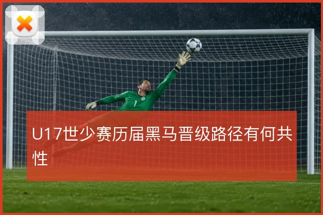 U17世少赛历届黑马晋级路径有何共性