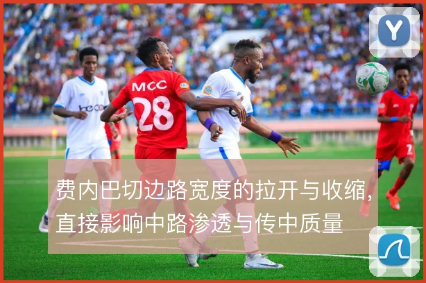 费内巴切边路宽度的拉开与收缩，直接影响中路渗透与传中质量