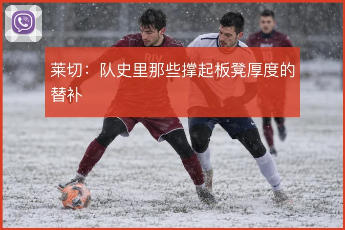 莱切:队史里那些撑起板凳厚度的替补