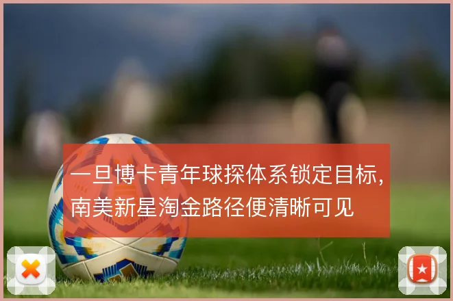 一旦博卡青年球探体系锁定目标，南美新星淘金路径便清晰可见
