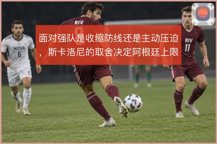面对强队是收缩防线还是主动压迫,斯卡洛尼的取舍决定阿根廷上限