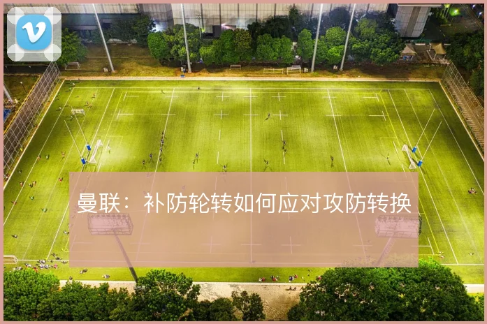 曼联:补防轮转如何应对攻防转换