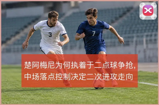楚阿梅尼为何执着于二点球争抢,中场落点控制决定二次进攻走向