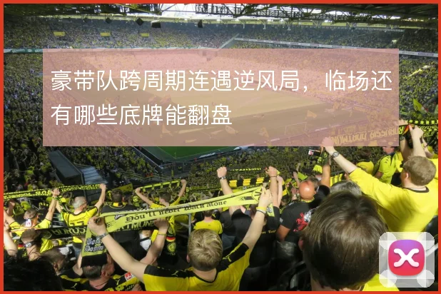豪带队跨周期连遇逆风局,临场还有哪些底牌能翻盘
