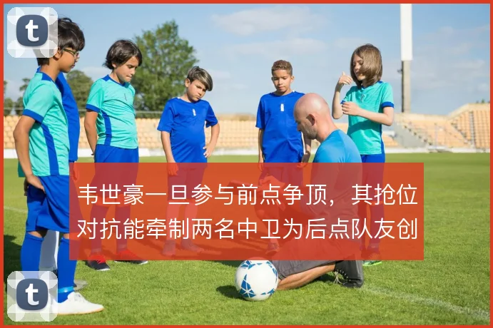 韦世豪一旦参与前点争顶,其抢位对抗能牵制两名中卫为后点队友创造空间