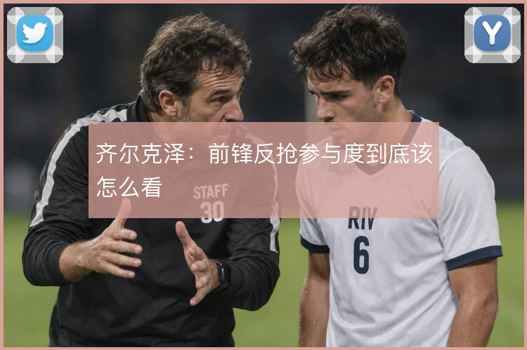齐尔克泽：前锋反抢参与度到底该怎么看