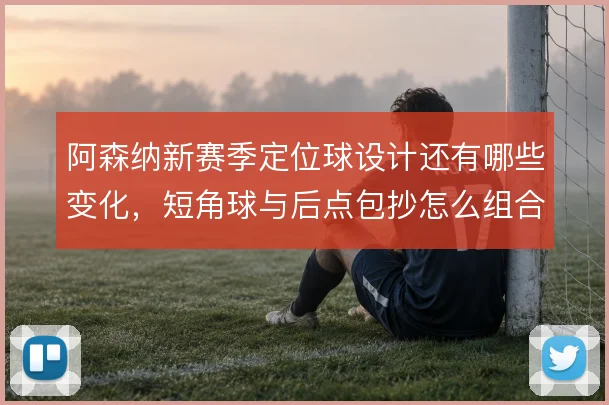 阿森纳新赛季定位球设计还有哪些变化，短角球与后点包抄怎么组合