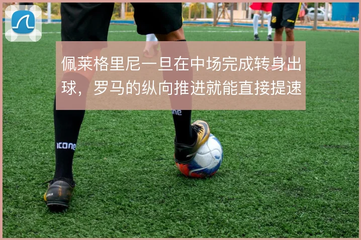 佩莱格里尼一旦在中场完成转身出球，罗马的纵向推进就能直接提速