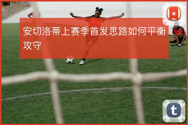 安切洛蒂上赛季首发思路如何平衡攻守