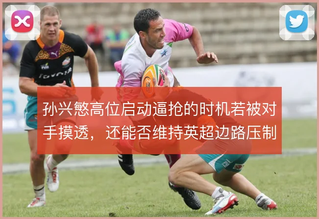 孙兴慜高位启动逼抢的时机若被对手摸透,还能否维持英超边路压制力