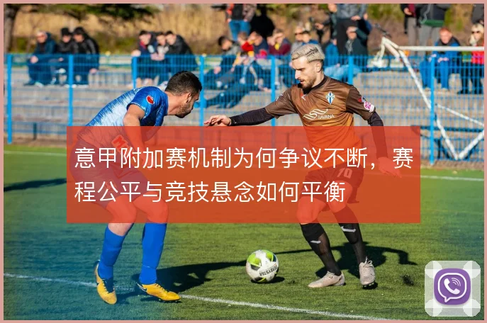 意甲附加赛机制为何争议不断，赛程公平与竞技悬念如何平衡