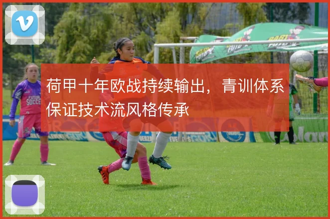 荷甲十年欧战持续输出,青训体系保证技术流风格传承