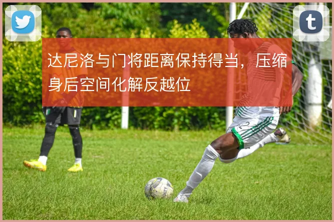 达尼洛与门将距离保持得当,压缩身后空间化解反越位
