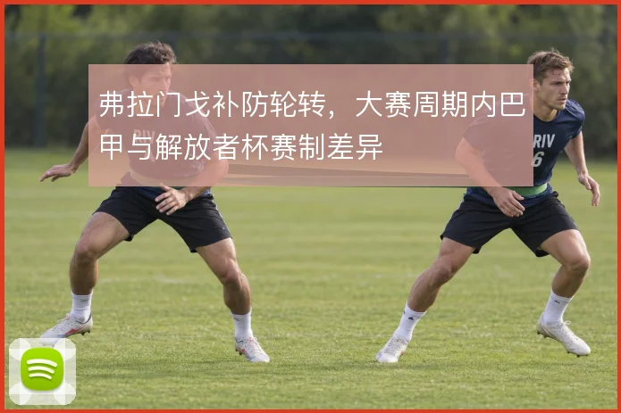 弗拉门戈补防轮转，大赛周期内巴甲与解放者杯赛制差异