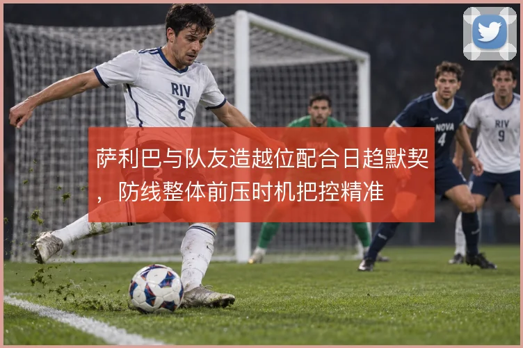 萨利巴与队友造越位配合日趋默契,防线整体前压时机把控精准