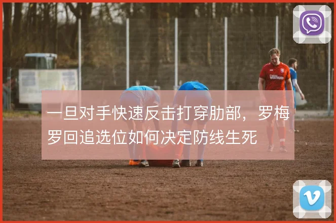 一旦对手快速反击打穿肋部,罗梅罗回追选位如何决定防线生死