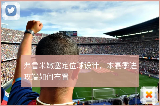 弗鲁米嫩塞定位球设计，本赛季进攻端如何布置