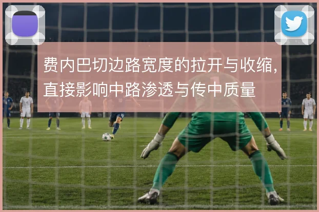 费内巴切边路宽度的拉开与收缩，直接影响中路渗透与传中质量