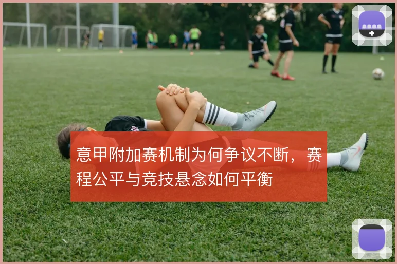 意甲附加赛机制为何争议不断，赛程公平与竞技悬念如何平衡