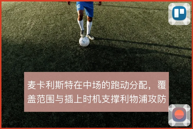 麦卡利斯特在中场的跑动分配,覆盖范围与插上时机支撑利物浦攻防