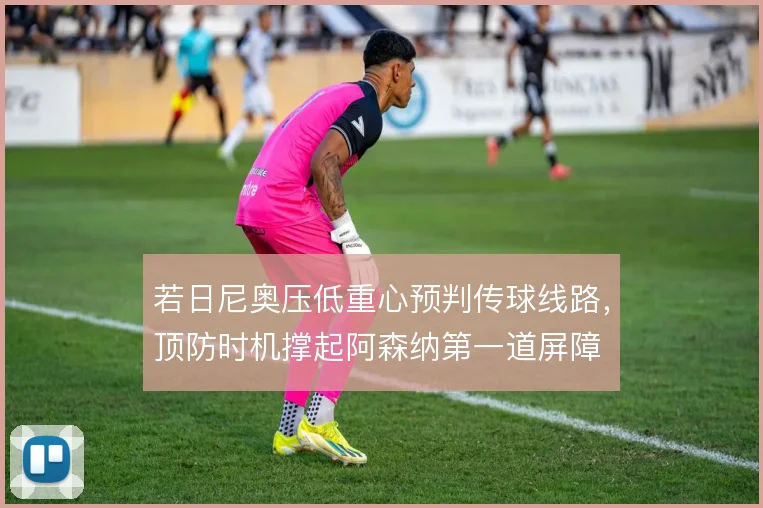 若日尼奥压低重心预判传球线路，顶防时机撑起阿森纳第一道屏障