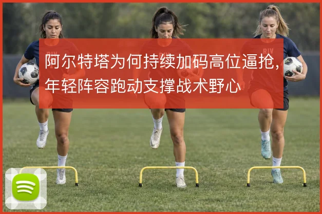 阿尔特塔为何持续加码高位逼抢，年轻阵容跑动支撑战术野心