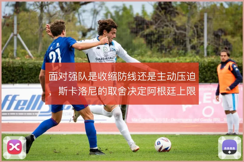 面对强队是收缩防线还是主动压迫，斯卡洛尼的取舍决定阿根廷上限