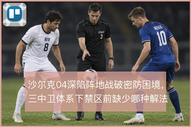沙尔克04深陷阵地战破密防困境，三中卫体系下禁区前缺少哪种解法