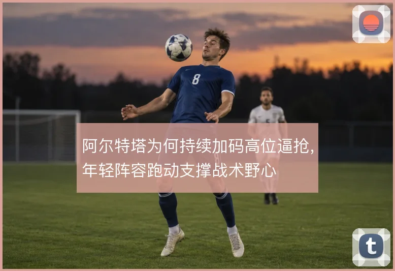 阿尔特塔为何持续加码高位逼抢，年轻阵容跑动支撑战术野心