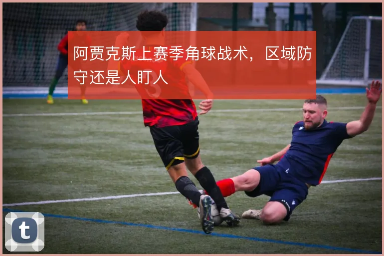 阿贾克斯上赛季角球战术,区域防守还是人盯人