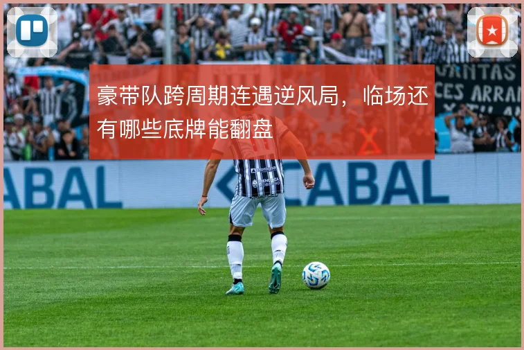 豪带队跨周期连遇逆风局，临场还有哪些底牌能翻盘