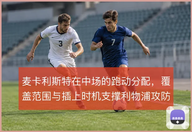 麦卡利斯特在中场的跑动分配,覆盖范围与插上时机支撑利物浦攻防