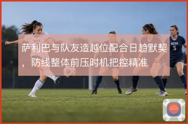 萨利巴与队友造越位配合日趋默契,防线整体前压时机把控精准
