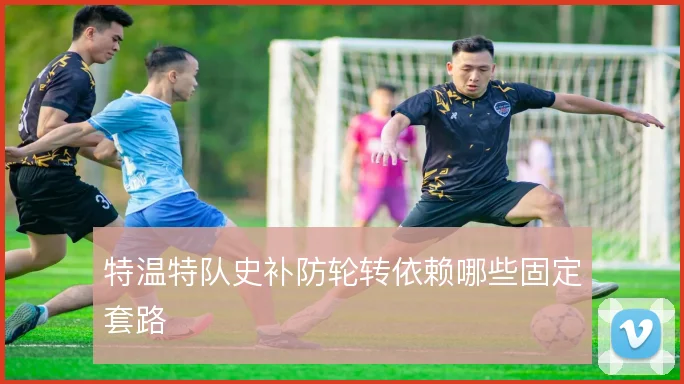 特温特队史补防轮转依赖哪些固定套路