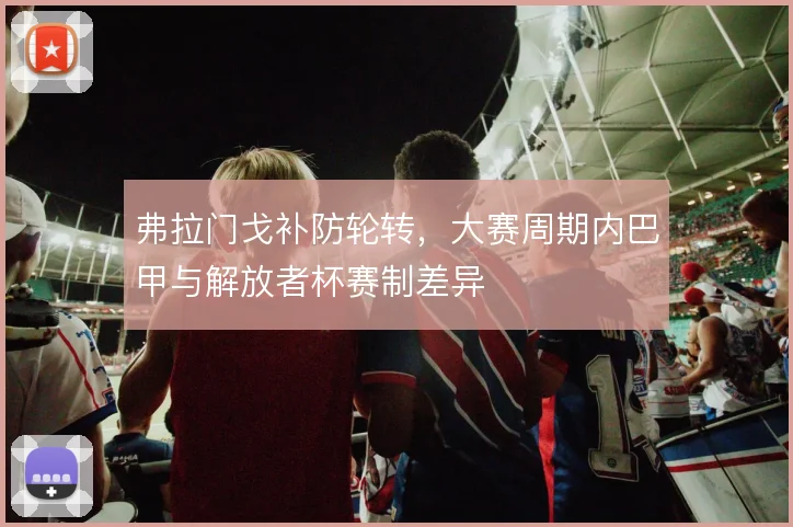 弗拉门戈补防轮转，大赛周期内巴甲与解放者杯赛制差异