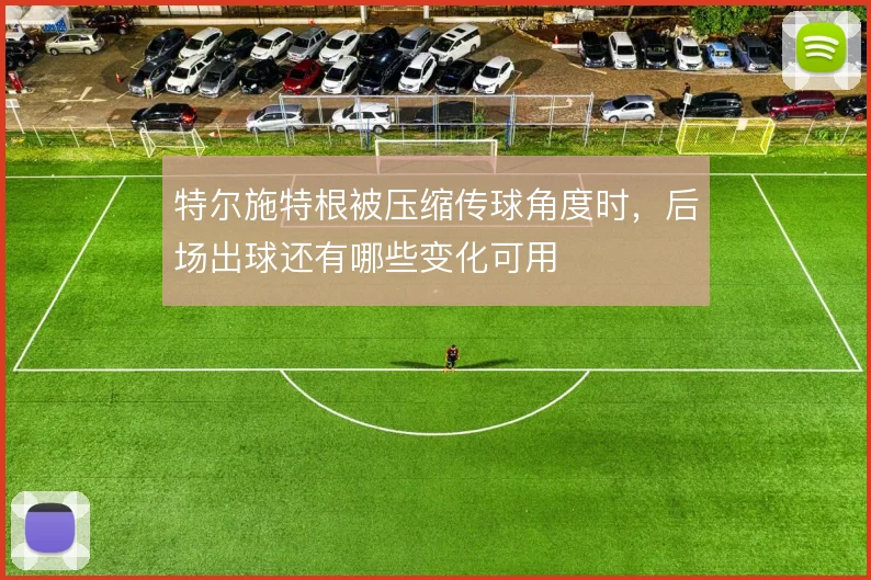 特尔施特根被压缩传球角度时,后场出球还有哪些变化可用