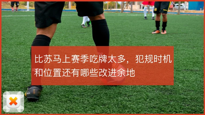 比苏马上赛季吃牌太多，犯规时机和位置还有哪些改进余地